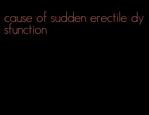 cause of sudden erectile dysfunction