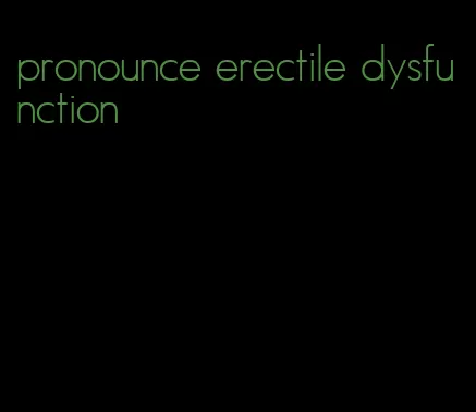 pronounce erectile dysfunction