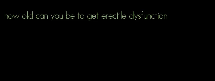 how old can you be to get erectile dysfunction