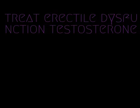 treat erectile dysfunction testosterone
