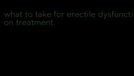 what to take for erectile dysfunction treatment