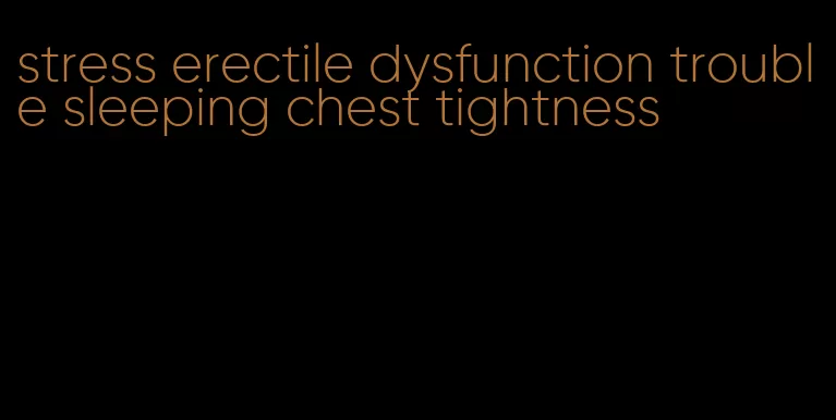 stress erectile dysfunction trouble sleeping chest tightness