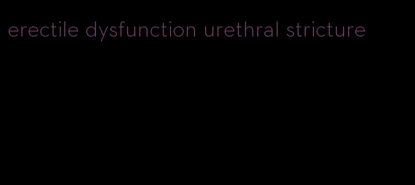 erectile dysfunction urethral stricture