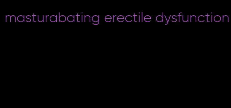 masturabating erectile dysfunction