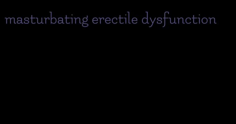 masturbating erectile dysfunction