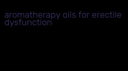 aromatherapy oils for erectile dysfunction