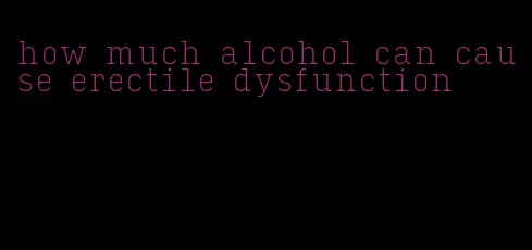 how much alcohol can cause erectile dysfunction