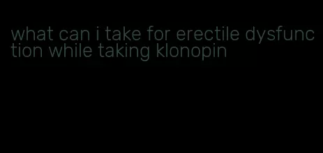 what can i take for erectile dysfunction while taking klonopin