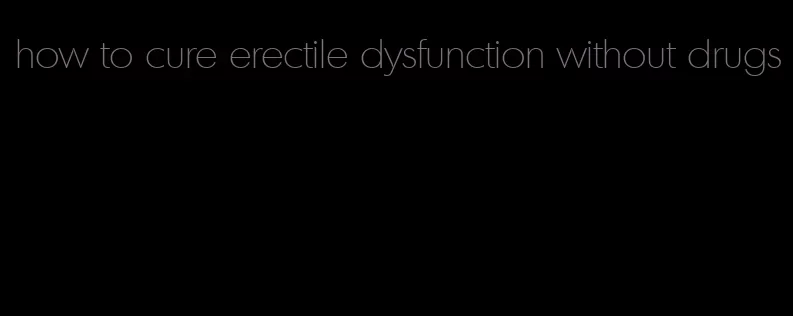 how to cure erectile dysfunction without drugs