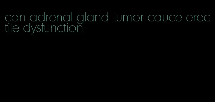 can adrenal gland tumor cauce erectile dysfunction