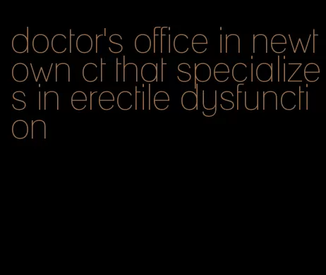 doctor's office in newtown ct that specializes in erectile dysfunction