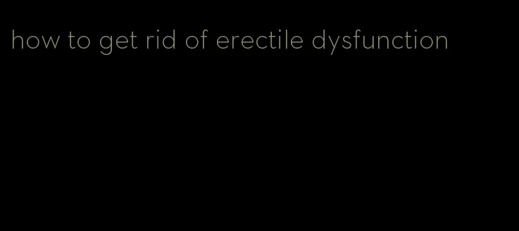 how to get rid of erectile dysfunction