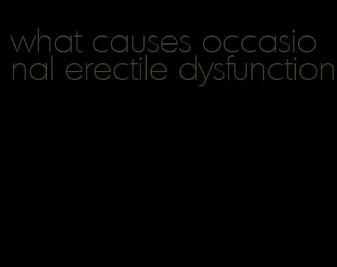 what causes occasional erectile dysfunction