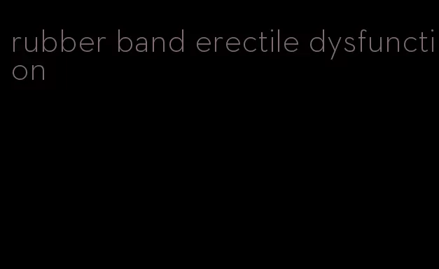 rubber band erectile dysfunction