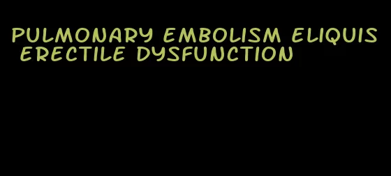 pulmonary embolism eliquis erectile dysfunction