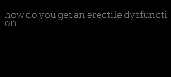 how do you get an erectile dysfunction