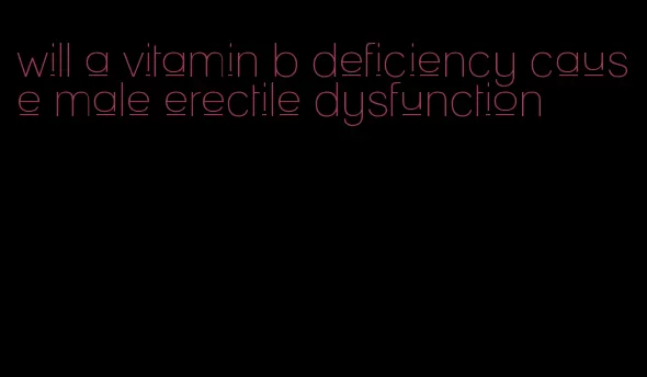 will a vitamin b deficiency cause male erectile dysfunction