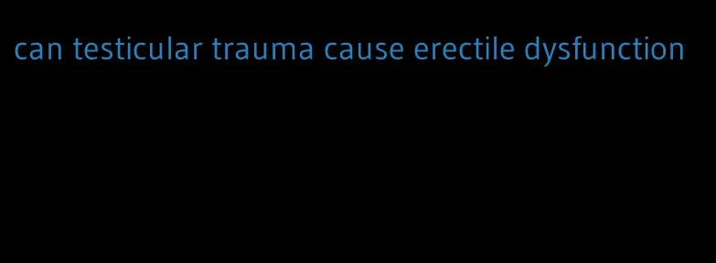 can testicular trauma cause erectile dysfunction