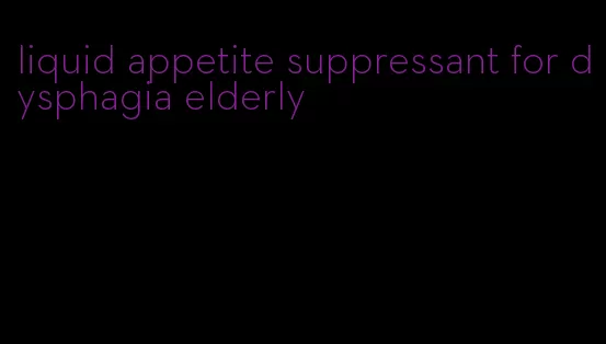 liquid appetite suppressant for dysphagia elderly