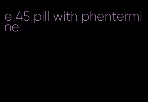 e 45 pill with phentermine