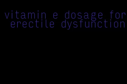 vitamin e dosage for erectile dysfunction