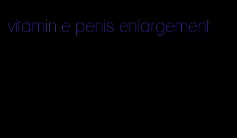 vitamin e penis enlargement