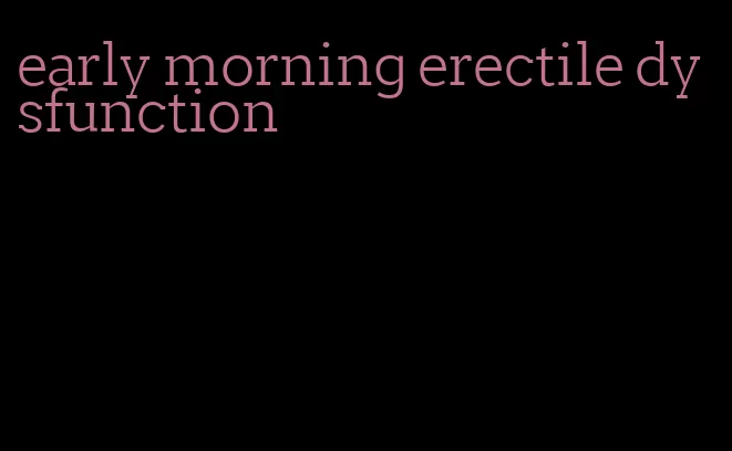 early morning erectile dysfunction