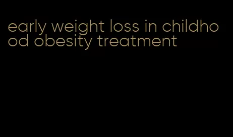 early weight loss in childhood obesity treatment