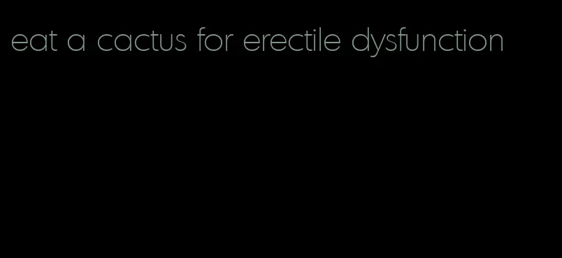 eat a cactus for erectile dysfunction