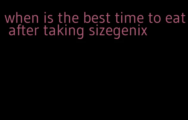 when is the best time to eat after taking sizegenix