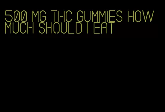 500 mg thc gummies how much should i eat