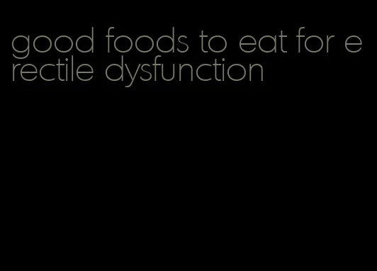 good foods to eat for erectile dysfunction