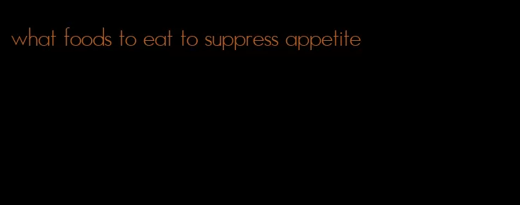 what foods to eat to suppress appetite