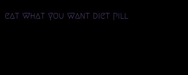 eat what you want diet pill