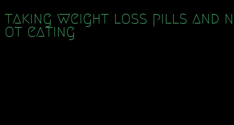 taking weight loss pills and not eating