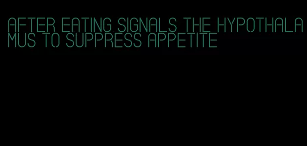 after eating signals the hypothalamus to suppress appetite