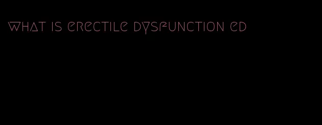 what is erectile dysfunction ed