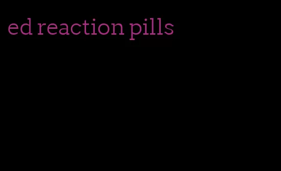 ed reaction pills