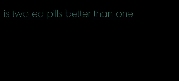 is two ed pills better than one