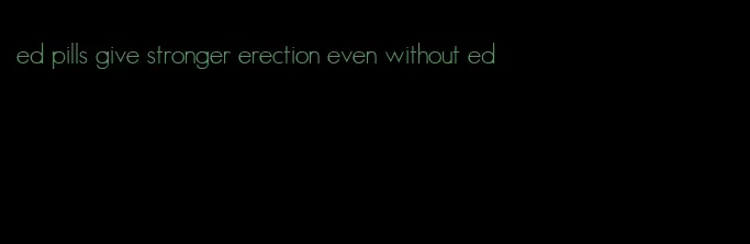 ed pills give stronger erection even without ed