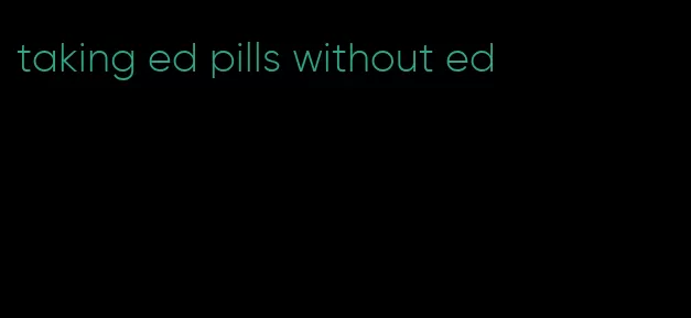 taking ed pills without ed