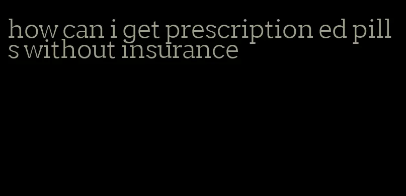 how can i get prescription ed pills without insurance