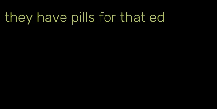 they have pills for that ed