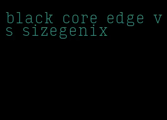 black core edge vs sizegenix