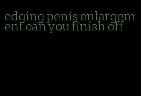 edging penis enlargement can you finish off