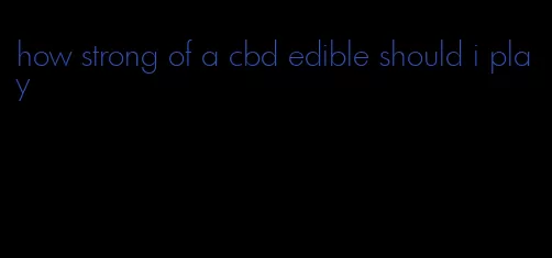 how strong of a cbd edible should i play