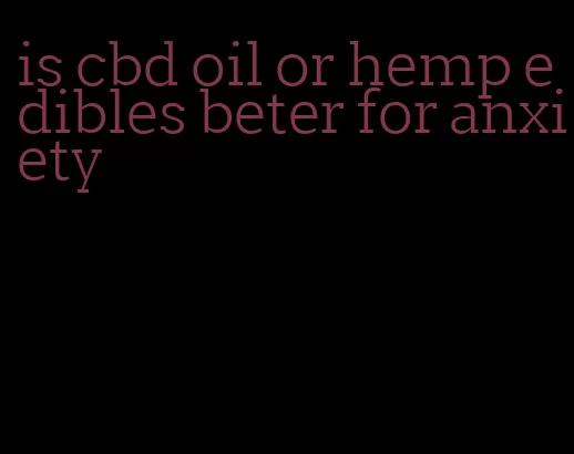 is cbd oil or hemp edibles beter for anxiety