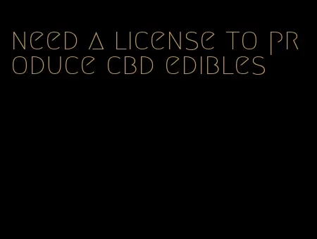 need a license to produce cbd edibles