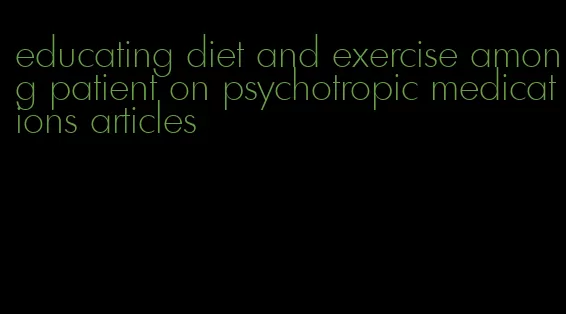 educating diet and exercise among patient on psychotropic medications articles