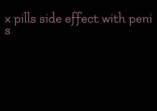 x pills side effect with penis